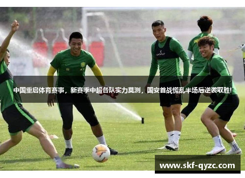 中国重启体育赛事，新赛季中超各队实力莫测，国安首战慌乱半场后逆袭取胜!