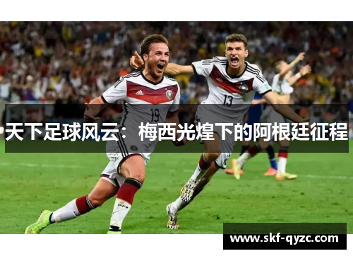 天下足球风云：梅西光煌下的阿根廷征程